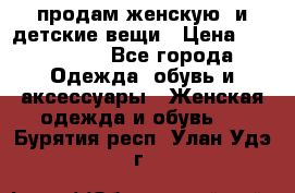 продам женскую  и детские вещи › Цена ­ 100-5000 - Все города Одежда, обувь и аксессуары » Женская одежда и обувь   . Бурятия респ.,Улан-Удэ г.